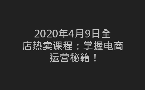 2020年4月9日全店热卖课程：掌握电商运营秘籍！-网赚项目