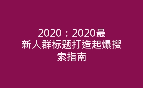 2020：2020最新人群标题打造起爆搜索指南-网赚项目