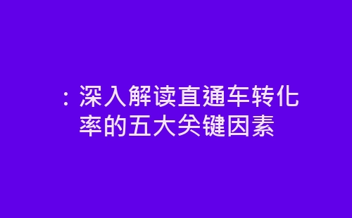 ：深入解读直通车转化率的五大关键因素-网赚项目