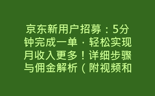 京东新用户招募：5分钟完成一单，轻松实现月收入更多！详细步骤与佣金解析（附视频和文档）-网赚项目