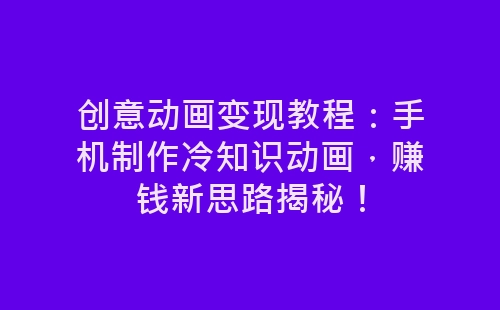 创意动画变现教程：手机制作冷知识动画，赚钱新思路揭秘！-网赚项目