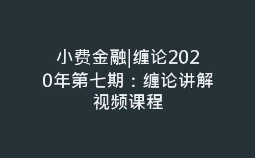 小费金融|缠论2020年第七期：缠论讲解视频课程-网赚项目