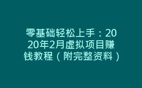 零基础轻松上手：2020年2月虚拟项目赚钱教程（附完整资料）-网赚项目