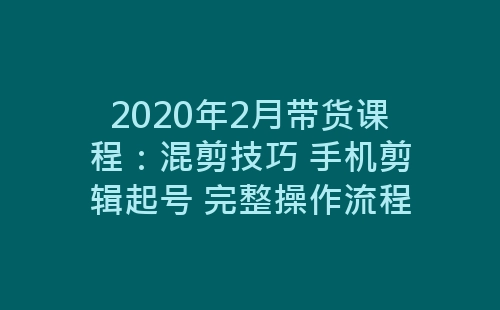 2020年2月带货课程：混剪技巧 手机剪辑起号 完整操作流程-网赚项目