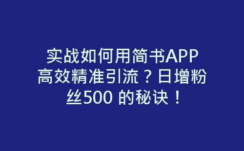 实战如何用简书APP高效精准引流？日增粉丝500 的秘诀！-网赚项目