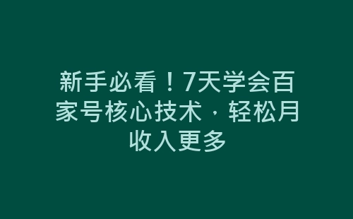 新手必看！7天学会百家号核心技术，轻松月收入更多-网赚项目