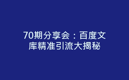 70期分享会：百度文库精准引流大揭秘-网赚项目