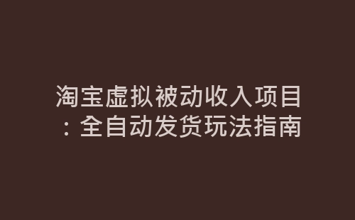 淘宝虚拟被动收入项目：全自动发货玩法指南-网赚项目