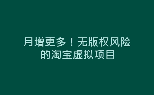 月增更多！无版权风险的淘宝虚拟项目-网赚项目