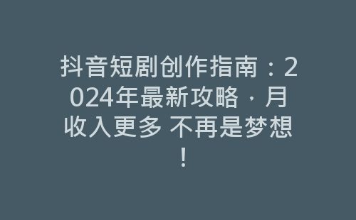 抖音短剧创作指南：2024年最新攻略，月收入更多 不再是梦想！-网赚项目