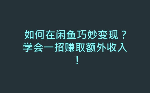 如何在闲鱼巧妙变现？学会一招赚取额外收入！-网赚项目