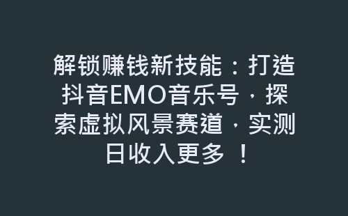 解锁赚钱新技能：打造抖音EMO音乐号，探索虚拟风景赛道，实测日收入更多 ！-网赚项目