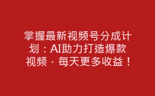 掌握最新视频号分成计划：AI助力打造爆款视频，每天更多收益！-网赚项目