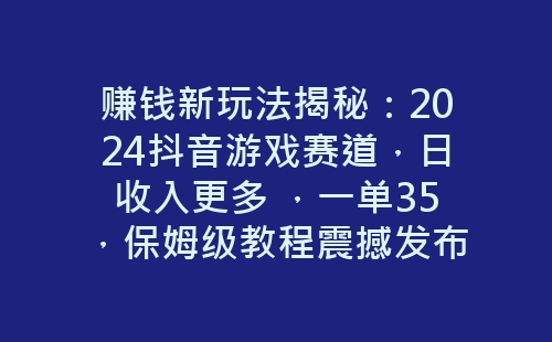 赚钱新玩法揭秘：2024抖音游戏赛道，日收入更多 ，一单35，保姆级教程震撼发布！-网赚项目