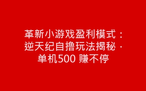 革新小游戏盈利模式：逆天纪自撸玩法揭秘，单机500 赚不停-网赚项目