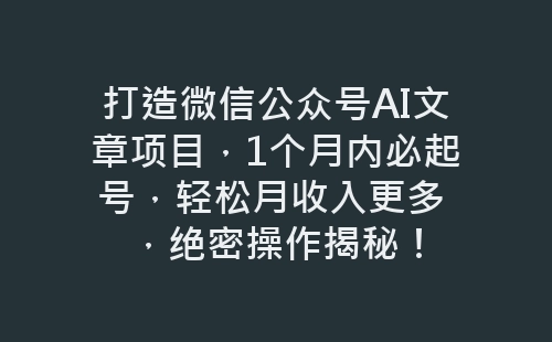 打造微信公众号AI文章项目，1个月内必起号，轻松月收入更多 ，绝密操作揭秘！-网赚项目