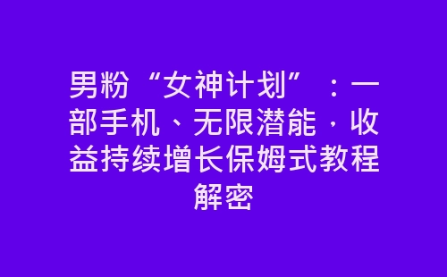 男粉“女神计划”：一部手机、无限潜能，收益持续增长保姆式教程解密-网赚项目