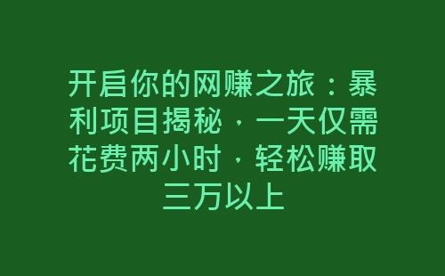 开启你的网赚之旅：暴利项目揭秘，一天仅需花费两小时，轻松赚取三万以上-网赚项目