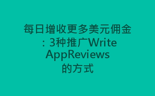 每日增收更多美元佣金：3种推广WriteAppReviews的方式-网赚项目