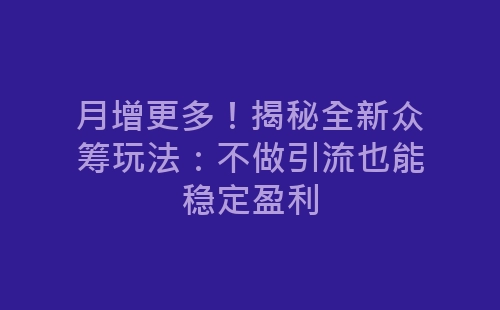 月增更多！揭秘全新众筹玩法：不做引流也能稳定盈利-网赚项目