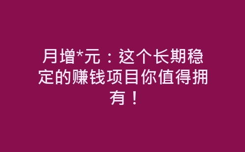 月增*元：这个长期稳定的赚钱项目你值得拥有！-网赚项目