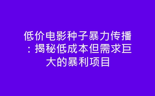 低价电影种子暴力传播：揭秘低成本但需求巨大的暴利项目-网赚项目