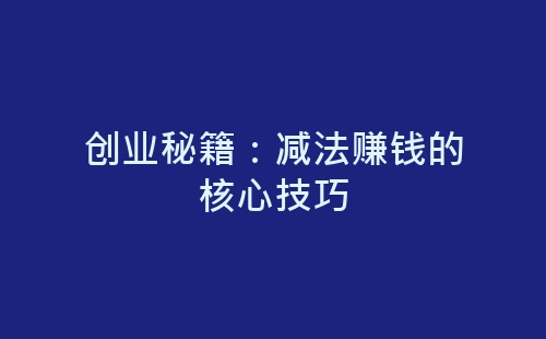 创业秘籍：减法赚钱的核心技巧-网赚项目