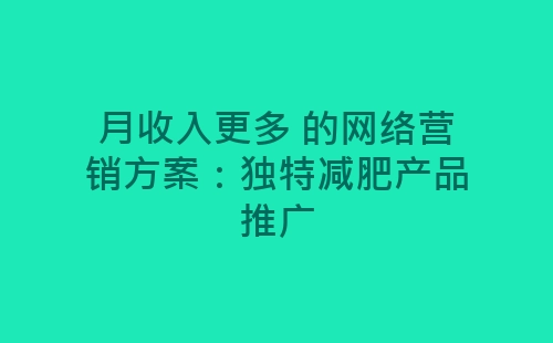 月收入更多 的网络营销方案：独特减肥产品推广-网赚项目