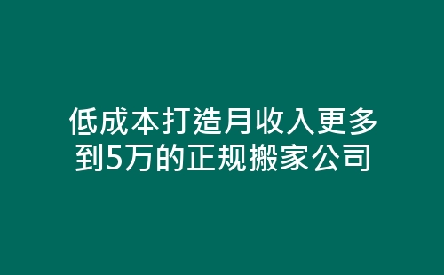 低成本打造月收入更多到5万的正规搬家公司-网赚项目