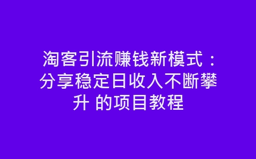 淘客引流赚钱新模式：分享稳定日收入不断攀升 的项目教程-网赚项目