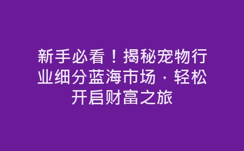 新手必看！揭秘宠物行业细分蓝海市场，轻松开启财富之旅-网赚项目