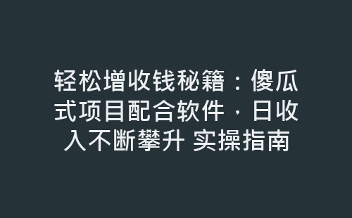 轻松增收钱秘籍：傻瓜式项目配合软件，日收入不断攀升 实操指南-网赚项目