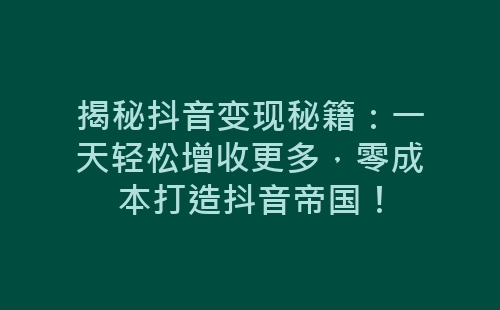 揭秘抖音变现秘籍：一天轻松增收更多，零成本打造抖音帝国！-网赚项目