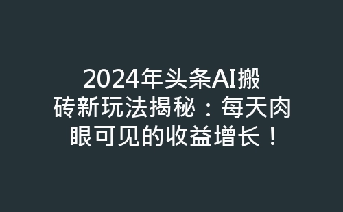 2024年头条AI搬砖新玩法揭秘：每天肉眼可见的收益增长！-网赚项目