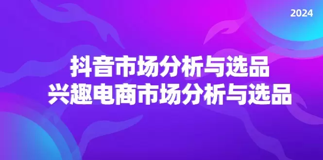 2024抖音/市场分析与选品，兴趣电商市场分析与选品-网赚项目