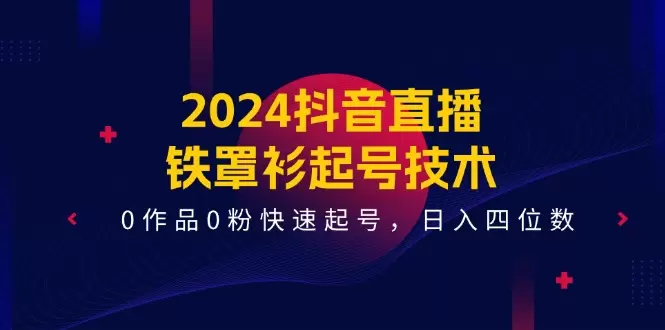 2024抖音直播铁罩衫起号技术揭秘：快速实现0作品0粉丝起号-网赚项目