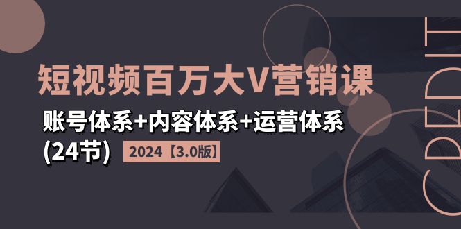 2024短视频·更多大V营销课【3.0版】账号体系 内容体系 运营体系(24节)-网赚项目