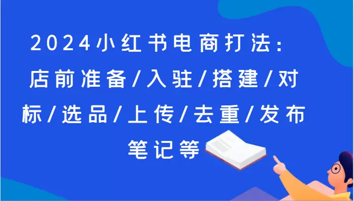 2024小红书电商打法大揭秘：店前准备、入驻技巧、对标方法全解析！-网赚项目