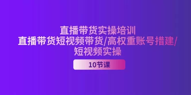 2024直播带货实操技巧：高权重账号建设与短视频营销策略揭秘-网赚项目