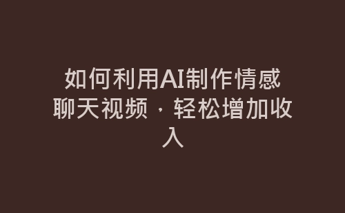 如何利用AI制作情感聊天视频，轻松增加收入-网赚项目