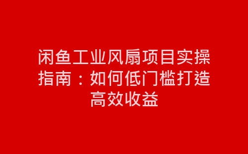 闲鱼工业风扇项目实操指南：如何低门槛打造高效收益-网赚项目