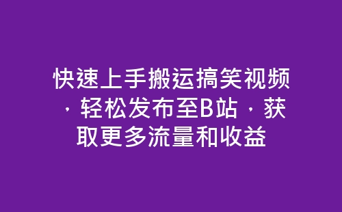 快速上手搬运搞笑视频，轻松发布至B站，获取更多流量和收益-网赚项目