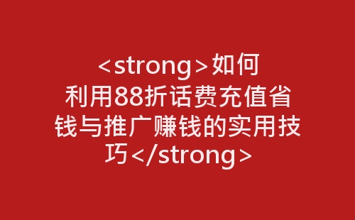 如何利用88折话费充值省钱与推广赚钱的实用技巧-网赚项目