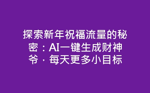 探索新年祝福流量的秘密：AI一键生成财神爷，每天更多小目标-网赚项目