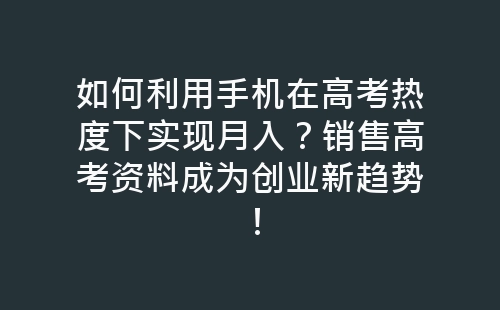 如何利用手机在高考热度下实现月入？销售高考资料成为创业新趋势！-网赚项目