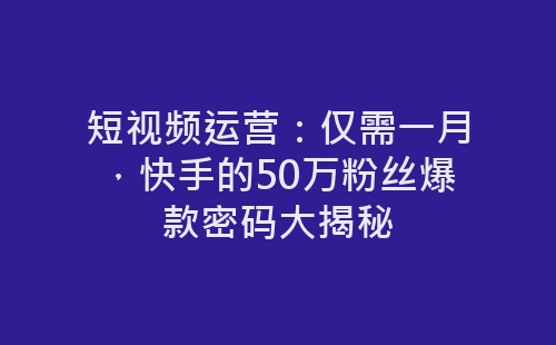 短视频运营：仅需一月，快手的50万粉丝爆款密码大揭秘-网赚项目