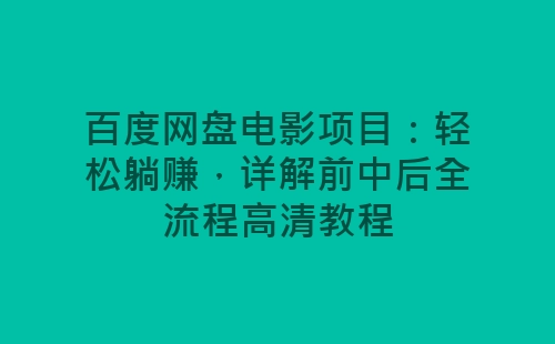 百度网盘电影项目：轻松躺赚，详解前中后全流程高清教程-网赚项目