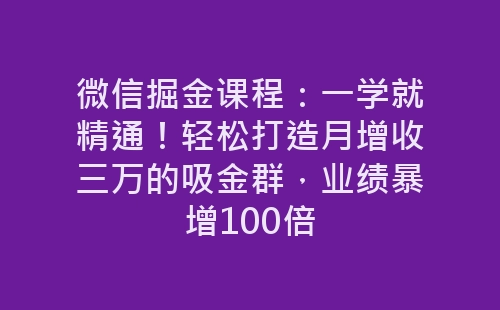 微信掘金课程：一学就精通！轻松打造月增收三万的吸金群，业绩暴增100倍-网赚项目