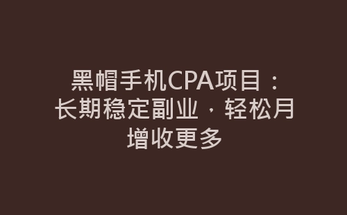 黑帽手机CPA项目：长期稳定副业，轻松月增收更多-网赚项目