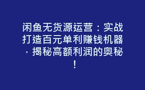 闲鱼无货源运营：实战打造百元单利赚钱机器，揭秘高额利润的奥秘！-网赚项目